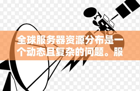 全球服务器资源分布是一个动态且复杂的问题。服务器资源分布主要取决于多个因素，包括服务器的数量、类型、性能指标、地理位置、成本和市场潜力等。以下是一些关键点