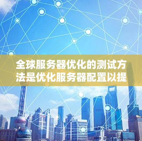 全球服务器优化的测试方法是优化服务器配置以提高系统的稳定性，主要包括独立测试、负载均衡测试和动态调整测试。以下是详细的步骤和建议