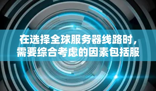 在选择全球服务器线路时，需要综合考虑的因素包括服务器类型、地理位置、网络架构、网络选择、服务器位置、网络延迟以及实时性需求等。以下是对这些因素的详细分析和建议