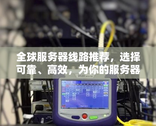 全球服务器线路推荐，选择可靠、高效，为你的服务器设备提供可靠连接