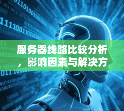 服务器线路比较分析，影响因素与解决方案