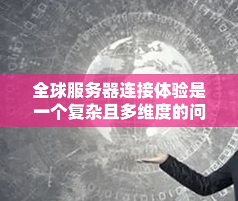 全球服务器连接体验是一个复杂且多维度的问题，涉及多个因素的综合影响。以下是一篇详细的文章，涵盖全球服务器连接的主要方面和分析