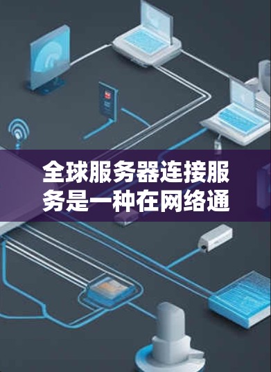 全球服务器连接服务是一种在网络通信中允许不同服务器在全球范围内互相连接和共享资源的技术。它在多个领域中发挥了重要作用，特别是在开发和维护现代网络环境方面。以下是关于全球服务器连接服务的具体信息