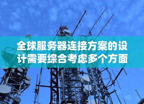 全球服务器连接方案的设计需要综合考虑多个方面，以确保系统的高效、稳定和安全运行。以下是一个详细的全球服务器连接方案设计