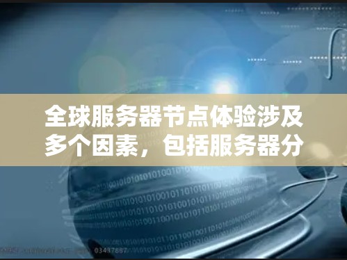 全球服务器节点体验涉及多个因素，包括服务器分布、网络连接、硬件配置、应用架构、安全性以及用户反馈。以下是对这一问题的分步解释和答案