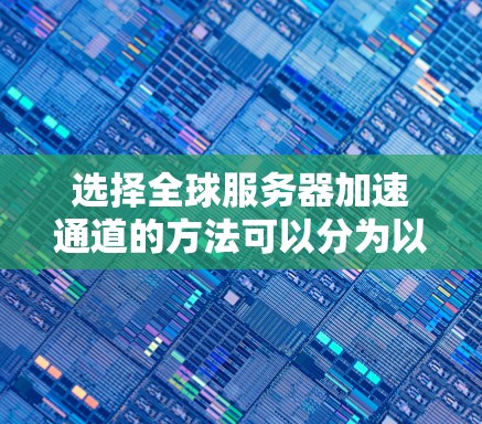 选择全球服务器加速通道的方法可以分为以下几个步骤，结合不同的因素和配置来实现优化