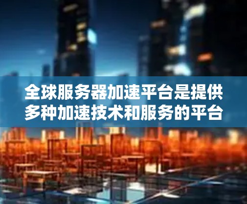 全球服务器加速平台是提供多种加速技术和服务的平台，帮助用户提升服务器性能，优化用户体验。以下是详细的指南，供参考