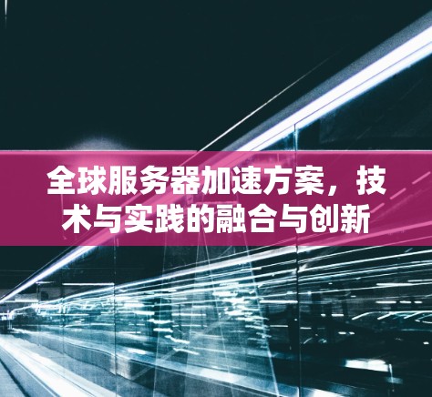 全球服务器加速方案，技术与实践的融合与创新
