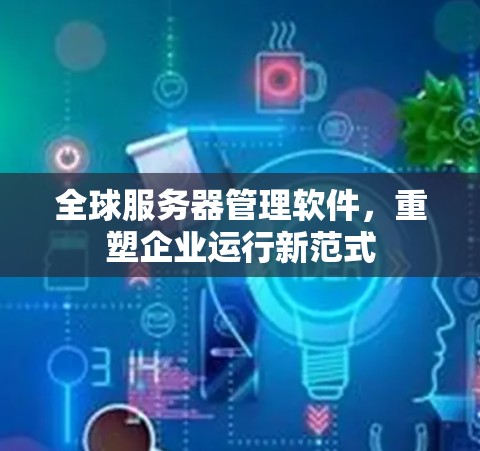 全球服务器管理软件，重塑企业运行新范式