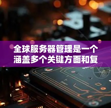 全球服务器管理是一个涵盖多个关键方面和复杂问题的领域，旨在确保不同地区的服务器协同工作以支持全球应用和业务需求。以下是该领域的详细分步说明