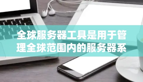 全球服务器工具是用于管理全球范围内的服务器系统和应用的工具。以下是一些常见的全球服务器工具及其用途