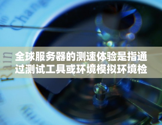 全球服务器的测速体验是指通过测试工具或环境模拟环境检测服务器的响应速度、负载能力等性能指标。这些测速体验可以帮助你了解服务器的实际运行状态、性能瓶颈以及需要优化的地方
