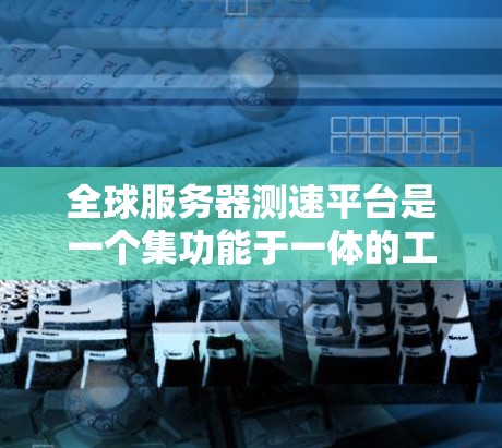 全球服务器测速平台是一个集功能于一体的工具，旨在评估服务器性能，帮助开发者和测试人员优化服务器配置并监控云服务。以下是该平台的主要特点和功能