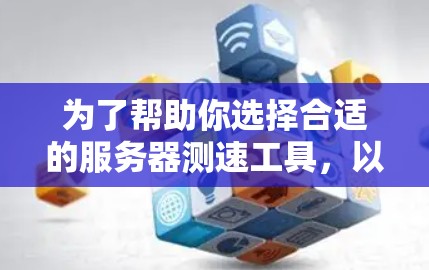 为了帮助你选择合适的服务器测速工具，以下是详细的推荐，涵盖功能、性能指标、适用场景以及使用建议