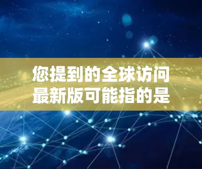您提到的全球访问最新版可能指的是某个特定技术或工具的最新版本，具体含义取决于上下文。以下是一些可能的解释和建议