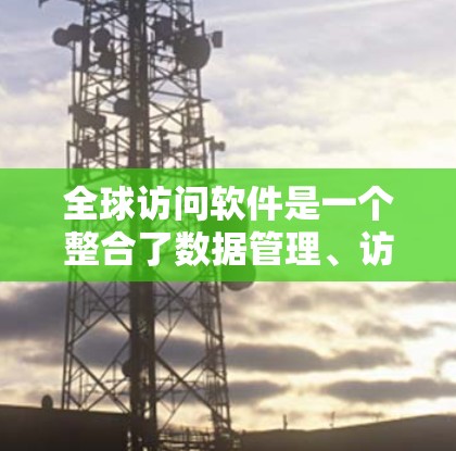 全球访问软件是一个整合了数据管理、访问计划制定、合规检查和资源分配等功能的综合管理工具，主要用于组织和实施国际访问计划。以下是该软件的详细分析