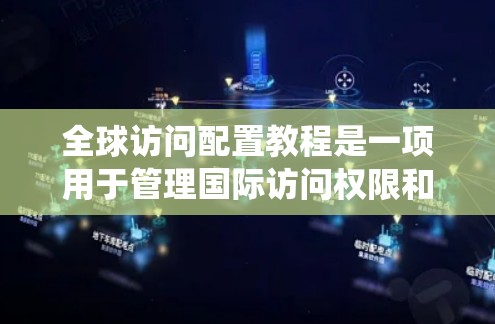 全球访问配置教程是一项用于管理国际访问权限和访问控制的系统操作，旨在确保不同国家或地区用户能够访问到特定网站的访问控制策略中的对象。以下是该教程的主要内容和步骤