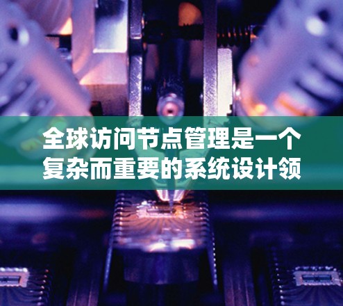 全球访问节点管理是一个复杂而重要的系统设计领域，涉及访问控制、访问请求处理、日志管理等多个方面。以下是逐步的解释和总结
