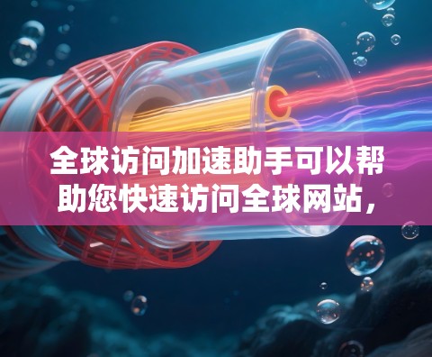 全球访问加速助手可以帮助您快速访问全球网站，节省时间。以下是一些常见的方法和工具，您可以根据需要选择合适的