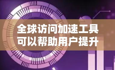 全球访问加速工具可以帮助用户提升网页加载速度、减少流量波动、优化用户体验等。以下是一些全球访问加速工具的评估