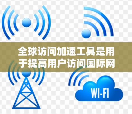 全球访问加速工具是用于提高用户访问国际网站和服务效率的工具。以下是对这些工具的全面分析