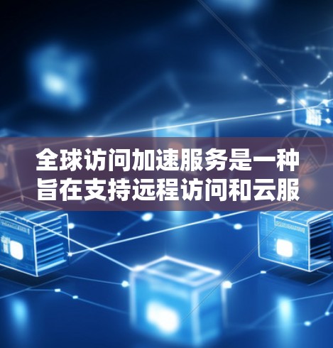 全球访问加速服务是一种旨在支持远程访问和云服务的工具，能够为不同地区的用户提供灵活的访问方式。以下是该领域的一些关键点和考虑因素