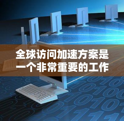 全球访问加速方案是一个非常重要的工作流程，可以帮助你在全球范围内高效地沟通和协作。以下是一些通用的全球访问加速方案的建议，适用于各种场景