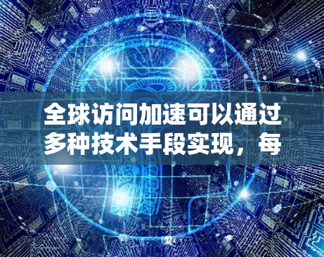 全球访问加速可以通过多种技术手段实现，每种方法都有其独特的优势和挑战。以下是一些可能的方案