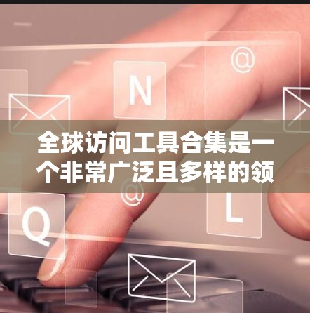 全球访问工具合集是一个非常广泛且多样的领域，涵盖了从线上会议到视频通话到团队协作的多种工具。以下是一些常用的全球访问工具合集，涵盖了从视频会议到团队协作的多种工具
