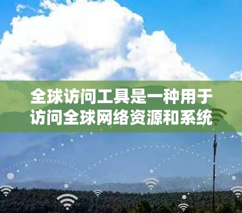 全球访问工具是一种用于访问全球网络资源和系统的核心工具，广泛应用于学术研究、商业项目、国际交流等场景。以下是关于该工具的详细总结