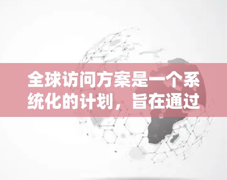 全球访问方案是一个系统化的计划，旨在通过一系列活动展示一个组织或个人的全球影响力。以下是一个结构清晰的全球访问方案示例