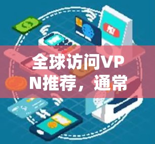 全球访问VPN推荐，通常会根据用户的使用场景、需求和安全设置来推荐不同的VPN服务。以下是一些全球知名的VPN推荐平台，涵盖了多种服务类型，包括新闻、娱乐、直播等