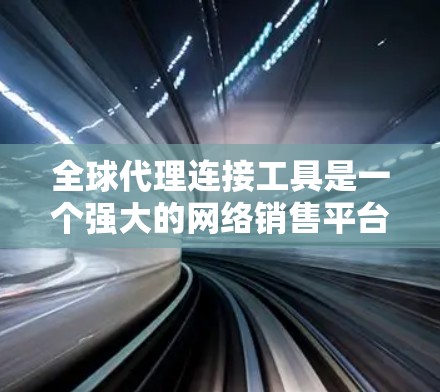 全球代理连接工具是一个强大的网络销售平台，主要用于帮助商家建立全球销售网络，提升品牌影响力。以下是详细的了解和使用指南