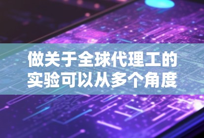 做关于全球代理工的实验可以从多个角度入手，以下是逐步的解决方案