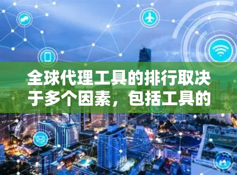 全球代理工具的排行取决于多个因素，包括工具的灵活性、扩展性、数据管理能力、支持的功能等。以下是一些全球代理工具的推荐列表，涵盖不同类型的代理工具