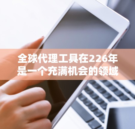 全球代理工具在226年是一个充满机会的领域，尤其是在全球市场快速扩张的背景下。以下是一些关于全球代理工具的建议和趋势分析，帮助你更好地理解226年全球代理工具的发展方向