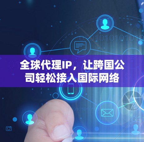 全球代理IP，让跨国公司轻松接入国际网络