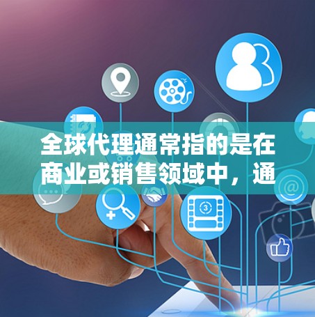 全球代理通常指的是在商业或销售领域中，通过特定的渠道或平台，将客户或业务扩展到全球市场的代理。全球代理常常包括以下几种类型