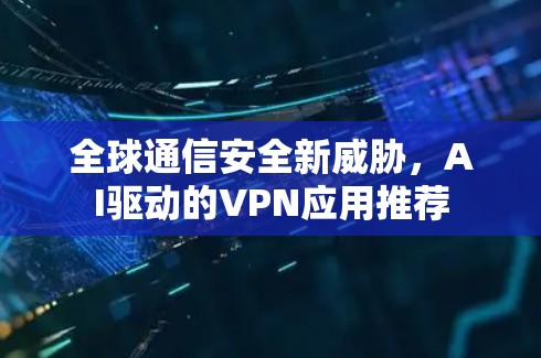 全球通信安全新威胁，AI驱动的VPN应用推荐
