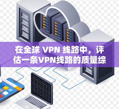 在全球 VPN 线路中，评估一条VPN线路的质量综合评价需要综合考虑多个方面的因素，包括安全性和稳定性、速度、成本等。以下是一些主要的指标和评估标准，帮助你全面评估一条 VPN 线路的质量