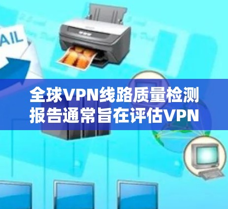 全球VPN线路质量检测报告通常旨在评估VPN设备、服务器、防火墙等关键组件的性能和稳定性。以下是一个结构化的质量检测报告示例，涵盖技术指标、推荐设备和测试工具，并提供建议