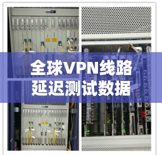 全球VPN线路延迟测试数据分析