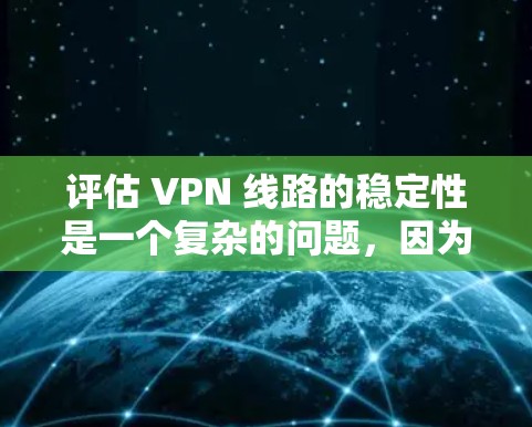 评估 VPN 线路的稳定性是一个复杂的问题，因为它涉及到多个因素，包括硬件、软件、网络和用户层面的因素。以下是一些关键点，可以帮助你评估 VPN 线路的稳定性