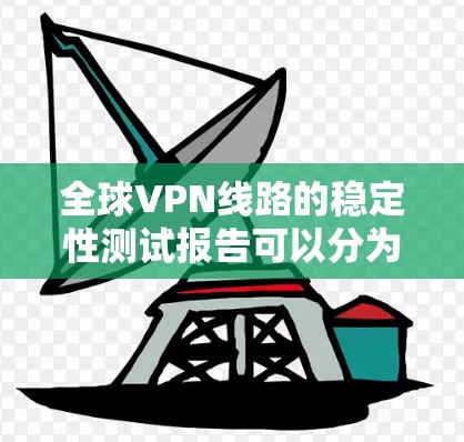 全球VPN线路的稳定性测试报告可以分为以下几个部分来分析