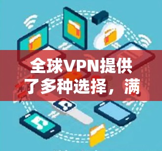 全球VPN提供了多种选择，满足不同用户的需求。以下是关于全球VPN线路使用体验的详细分析