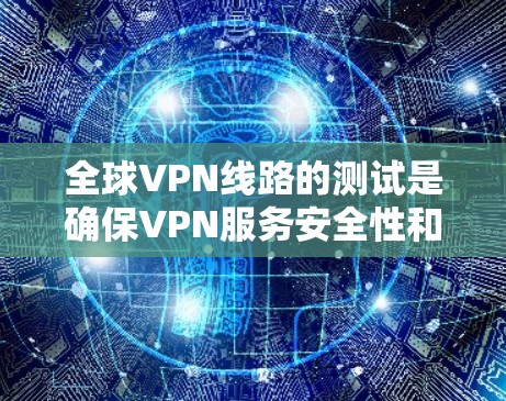 全球VPN线路的测试是确保VPN服务安全性和可靠的使用的重要步骤。以下是关于全球VPN线路测试的一些关键点和建议