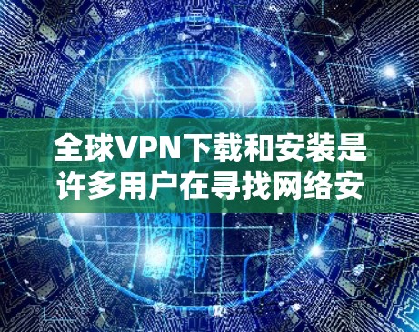 全球VPN下载和安装是许多用户在寻找网络安全服务时常见的问题。以下是关于全球VPN下载和安装的步骤和注意事项