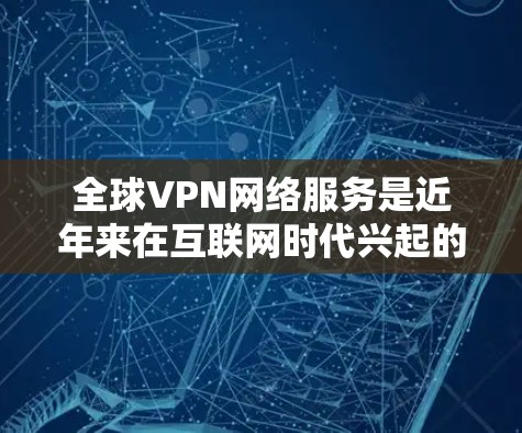 全球VPN网络服务是近年来在互联网时代兴起的一种新兴技术，主要通过加密传输来保护用户的网络隐私和信息安全。以下是关于全球VPN网络服务的详细介绍