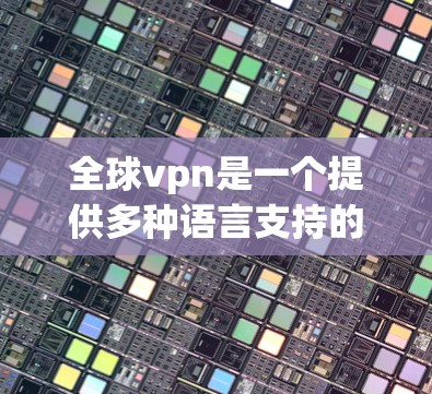 全球vpn是一个提供多种语言支持的VPN工具，适合用户快速连接、多设备配置、多语言支持以及多种安全设置。以下是全球vpn的几个推荐和相关产品