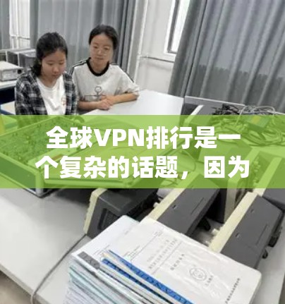 全球VPN排行是一个复杂的话题，因为VPN的受欢迎程度和安全性会受到多种因素影响，包括技术、政策、用户需求和个人隐私。以下是一些全球VPN的主要排行和特点，供参考